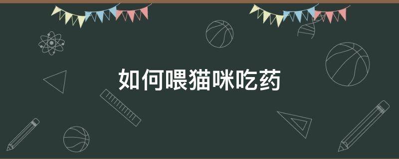 如何喂猫咪吃药 如何喂猫咪吃药水