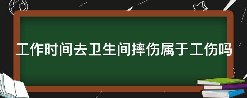 工作时间去卫生间摔伤属于工伤吗（上班时间去卫生间摔倒算工伤吗）