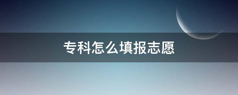 专科怎么填报志愿（专科怎么填报志愿比较稳）