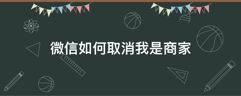 微信如何取消我是商家（如何关闭微信我是商家）