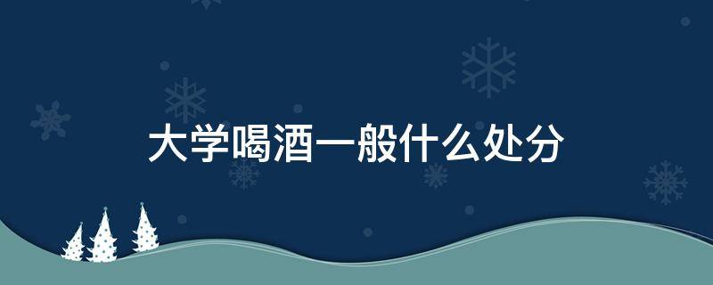 大学喝酒一般什么处分 大学喝酒一般什么处分记档案吗