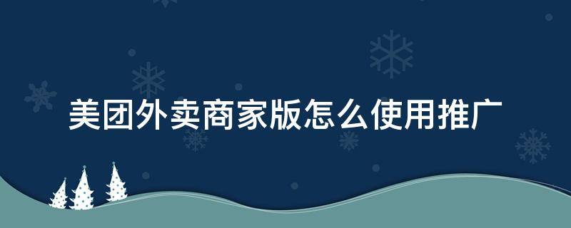 美团外卖商家版怎么使用推广 美团外卖商家版怎么推广