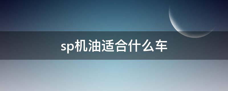 sp机油适合什么车 什么车用sp机油