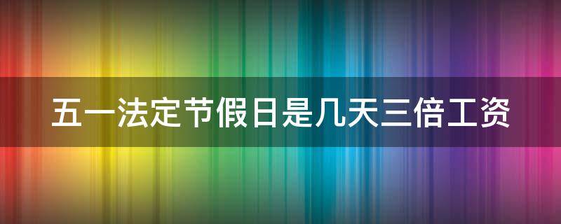 五一法定节假日是几天三倍工资（五一法定哪几天是三倍）