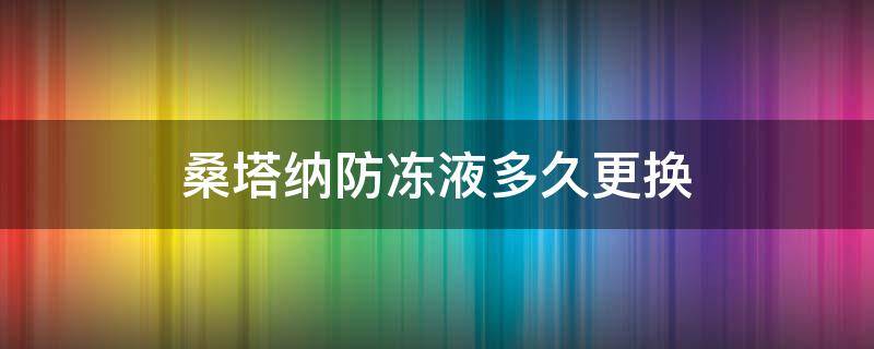 桑塔纳防冻液多久更换（桑塔纳防冻液多久更换一次）