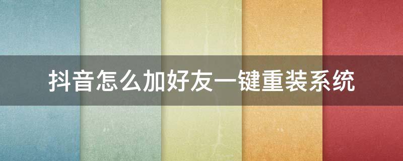 抖音怎么加好友一键重装系统 抖音如何一键加好友