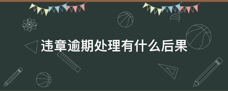 违章逾期处理有什么后果（交通违章逾期处理有什么后果）