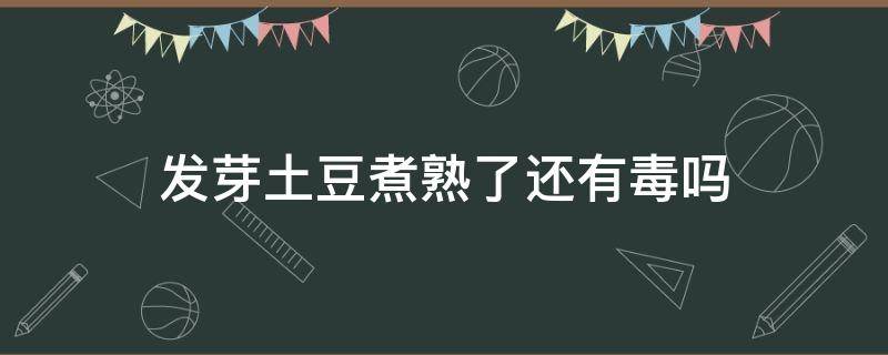 发芽土豆煮熟了还有毒吗（发芽土豆只要煮透煮熟就不会引起食物中毒）