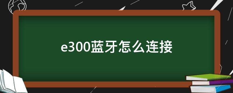 e300蓝牙怎么连接 e300蓝牙怎么连接苹果手机