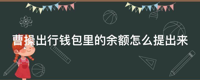 曹操出行钱包里的余额怎么提出来 曹操出行里面钱包余额不能取出吗