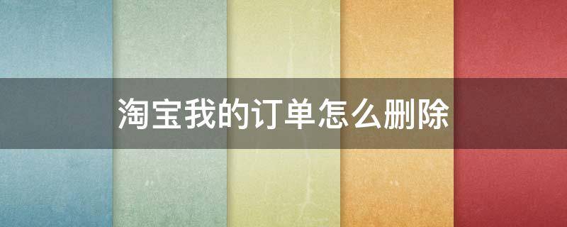 淘宝我的订单怎么删除 淘宝我的订单怎么删除记录