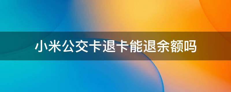 小米公交卡退卡能退余额吗 小米公交退卡可以再加回来吗