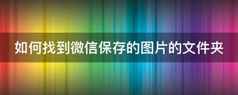 如何找到微信保存的图片的文件夹（如何找到微信保存的图片的文件夹位置）