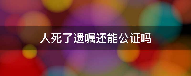 人死了遗嘱还能公证吗 死后遗嘱公证