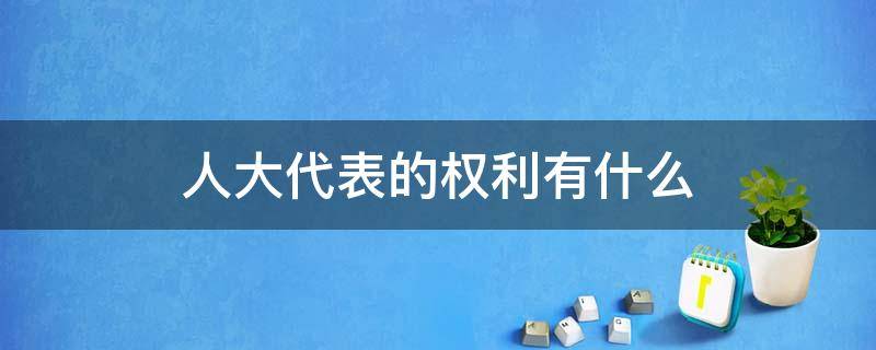 人大代表的权利有什么 人大代表的权利有什么?