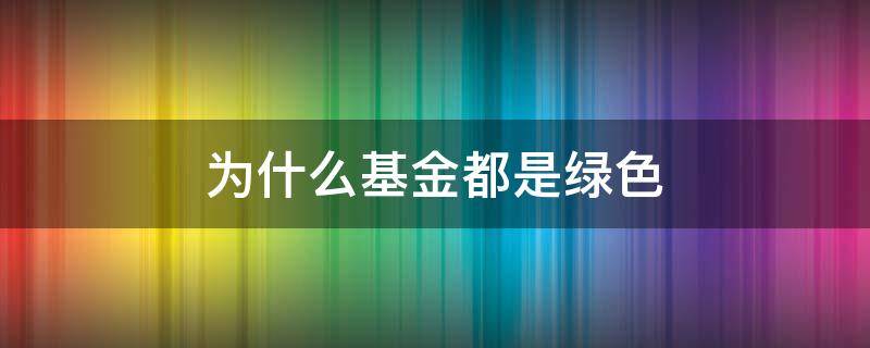 为什么基金都是绿色（为什么基金绿色还有收益）