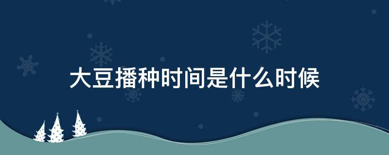 大豆播种时间是什么时候 大豆的播种期