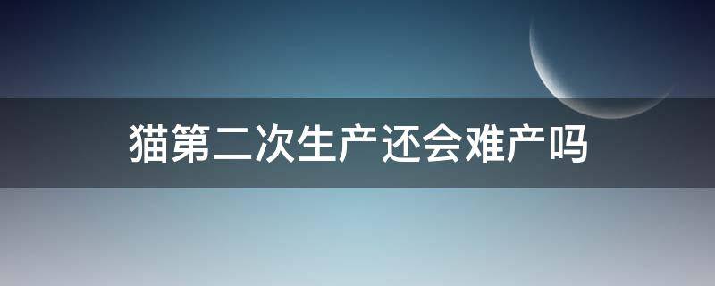 猫第二次生产还会难产吗 猫咪生过两次还会难产吗