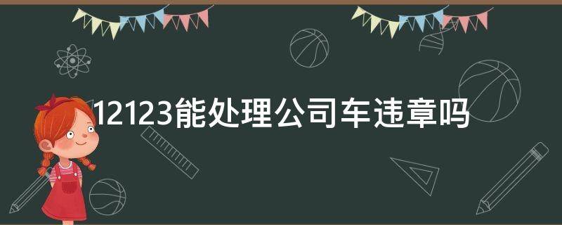 12123能处理公司车违章吗 公司车辆能在12123处理违章吗