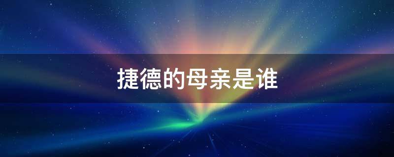 捷德的母亲是谁（捷德的父亲和母亲是谁）