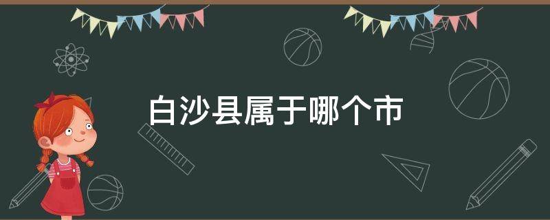 白沙县属于哪个市（白沙县属于哪个市管辖）