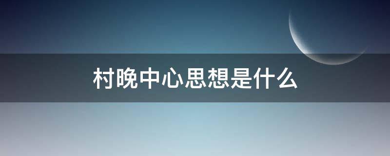 村晚中心思想是什么（村晚的思想中心）