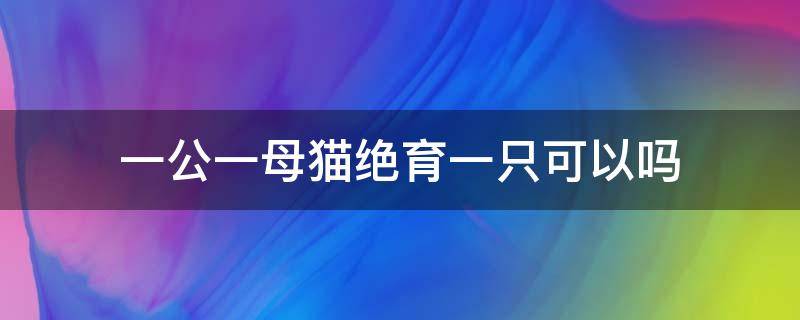 一公一母猫绝育一只可以吗 家里有一公一母的猫要不要做绝育