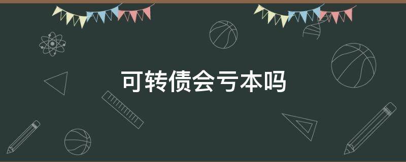 可转债会亏本吗 可转债会不会亏本