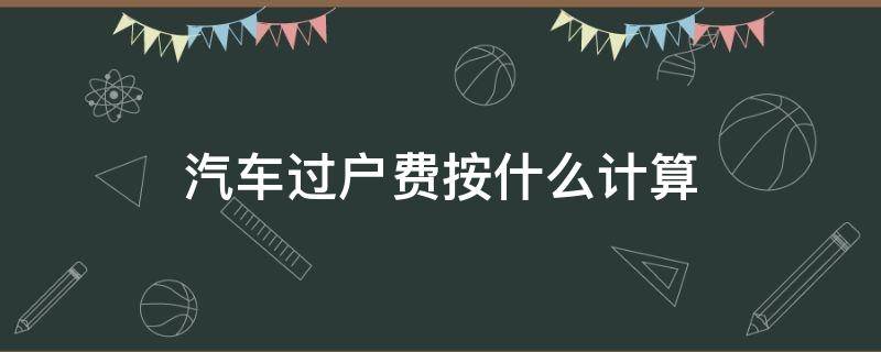 汽车过户费按什么计算（汽车过户费怎么计算）