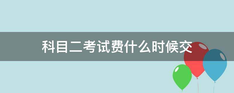 科目二考试费什么时候交 科目二考试费用最晚什么时候交