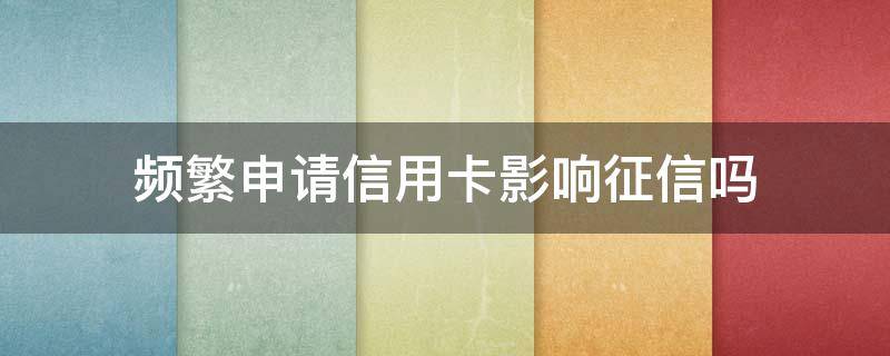 频繁申请信用卡影响征信吗（信用卡影响征信）