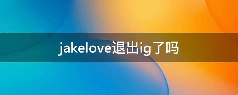 jakelove退出ig了吗 igjakelove离队