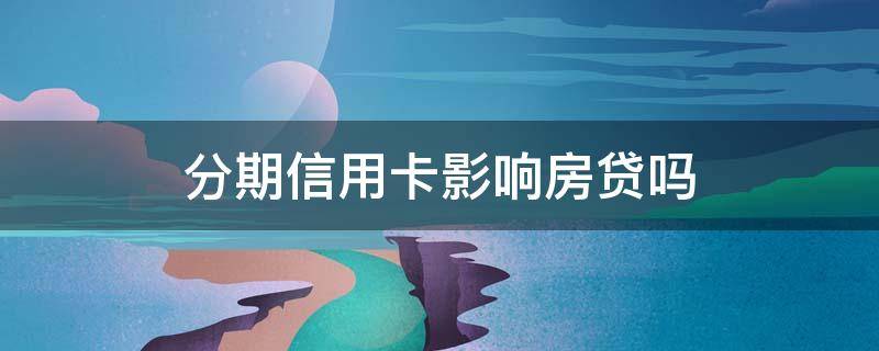 分期信用卡影响房贷吗 正常的信用卡分期会不会影响房贷放款