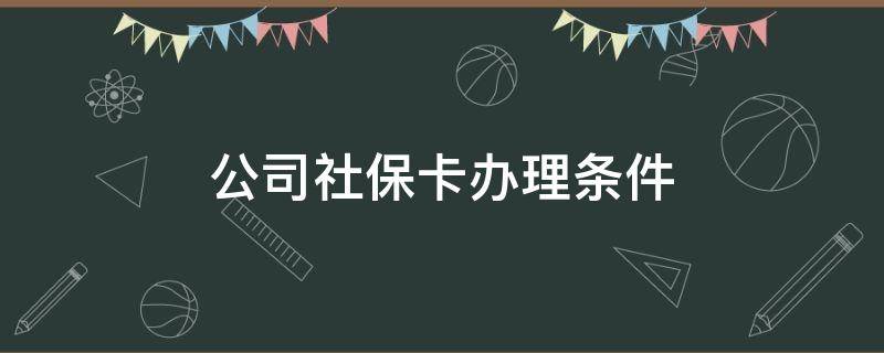 公司社保卡办理条件 公司办理社保卡需要什么