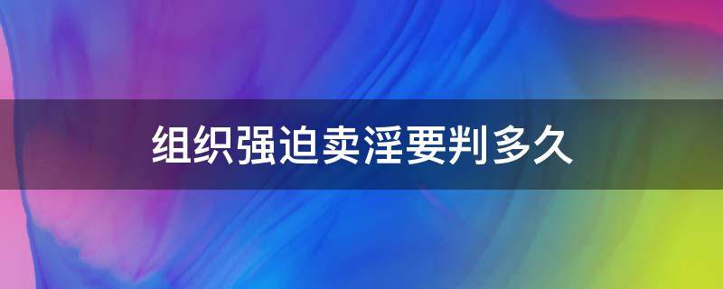 组织强迫卖淫要判多久（组织强迫容留一般几年）