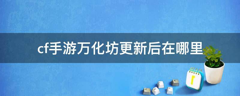 cf手游万化坊更新后在哪里（cf手游万化坊更新后在哪里2022）