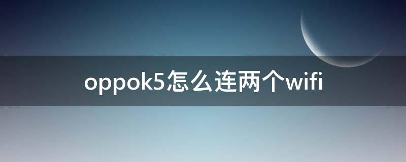 oppok5怎么连两个wifi oppok5支持两个移动卡吗