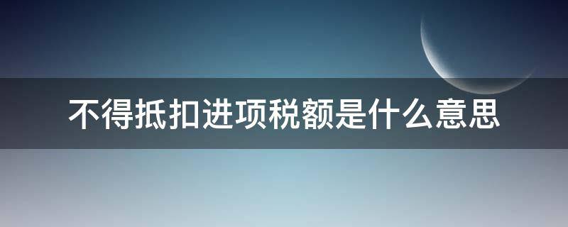 不得抵扣进项税额是什么意思 不能抵扣进项税额什么意思