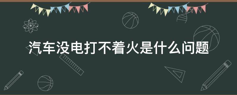 汽车没电打不着火是什么问题 汽车没电打不着火