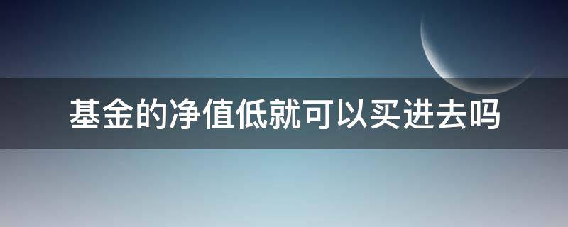 基金的净值低就可以买进去吗 基金净值低的时候买入还是高的时候买入