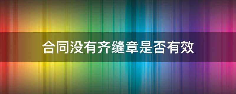 合同没有齐缝章是否有效 合同齐缝章还是骑缝章