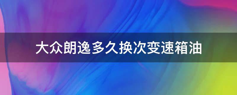 大众朗逸多久换次变速箱油 大众朗逸自动变速箱油多久更换