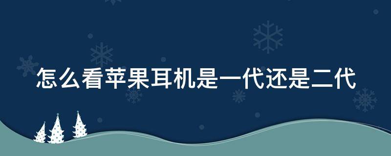 怎么看苹果耳机是一代还是二代 怎么看苹果耳机是一代还是二代还是三代