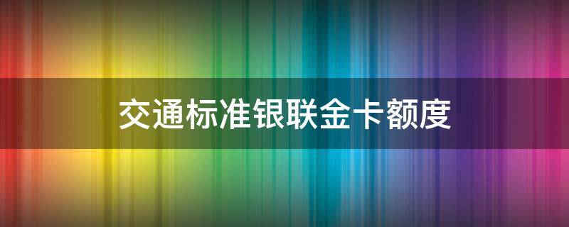 交通标准银联金卡额度 交通标准银联金卡额度最低