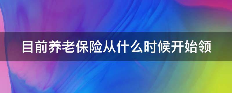 目前养老保险从什么时候开始领（养老保险从什么时候开始领钱）