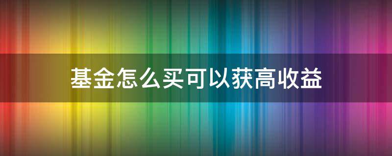 基金怎么买可以获高收益 基金如何获得高收益