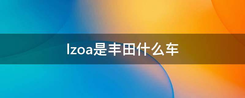 lzoa是丰田什么车 丰田lzoa是什么车图片