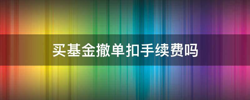 买基金撤单扣手续费吗 基金撤单扣钱吗