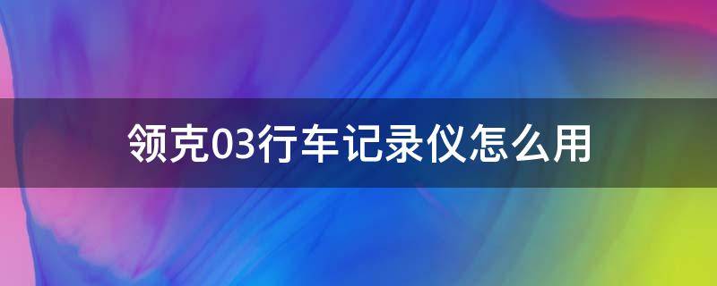 领克03行车记录仪怎么用 领克03行车记录仪如何使用