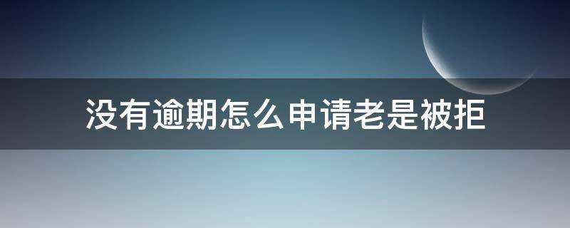 没有逾期怎么申请老是被拒（没有逾期过怎么申请所有贷款都拒绝）